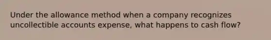 Under the allowance method when a company recognizes uncollectible accounts expense, what happens to cash flow?