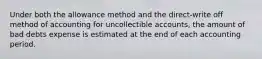 Under both the allowance method and the​ direct-write off method of accounting for uncollectible​ accounts, the amount of bad debts expense is estimated at the end of each accounting period.