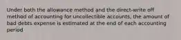 Under both the allowance method and the direct-write off method of accounting for uncollectible accounts, the amount of bad debts expense is estimated at the end of each accounting period