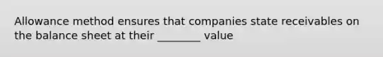 Allowance method ensures that companies state receivables on the balance sheet at their ________ value