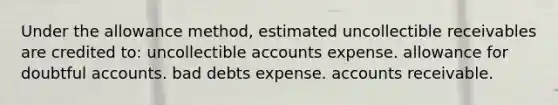 Under the allowance method, estimated uncollectible receivables are credited to: uncollectible accounts expense. allowance for doubtful accounts. bad debts expense. accounts receivable.