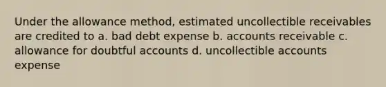 Under the allowance method, estimated uncollectible receivables are credited to a. bad debt expense b. accounts receivable c. allowance for doubtful accounts d. uncollectible accounts expense