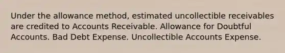 Under the allowance method, estimated uncollectible receivables are credited to Accounts Receivable. Allowance for Doubtful Accounts. Bad Debt Expense. Uncollectible Accounts Expense.