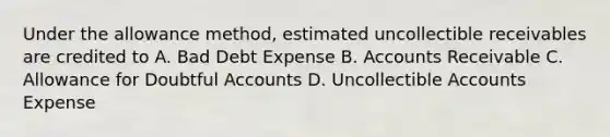 Under the allowance method, estimated uncollectible receivables are credited to A. Bad Debt Expense B. Accounts Receivable C. Allowance for Doubtful Accounts D. Uncollectible Accounts Expense