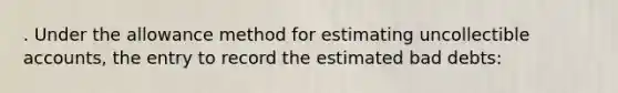 . Under the allowance method for estimating uncollectible accounts, the entry to record the estimated bad debts: