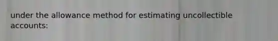 under the allowance method for estimating uncollectible accounts: