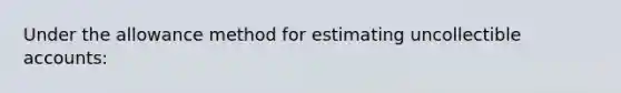 Under the allowance method for estimating uncollectible​ accounts: