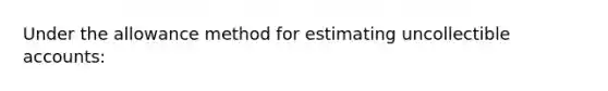 Under the allowance method for estimating uncollectible accounts: