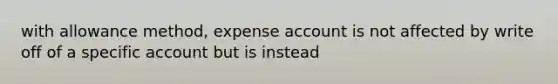 with allowance method, expense account is not affected by write off of a specific account but is instead