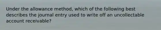 Under the allowance method, which of the following best describes the journal entry used to write off an uncollectable account receivable?