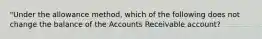 "Under the allowance method, which of the following does not change the balance of the Accounts Receivable account?