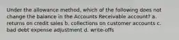 Under the allowance method, which of the following does not change the balance in the Accounts Receivable account? a. returns on credit sales b. collections on customer accounts c. bad debt expense adjustment d. write-offs