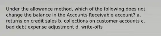 Under the allowance method, which of the following does not change the balance in the Accounts Receivable account? a. returns on credit sales b. collections on customer accounts c. bad debt expense adjustment d. write-offs