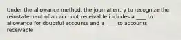 Under the allowance method, the journal entry to recognize the reinstatement of an account receivable includes a ____ to allowance for doubtful accounts and a ____ to accounts receivable