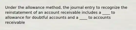 Under the allowance method, the journal entry to recognize the reinstatement of an account receivable includes a ____ to allowance for doubtful accounts and a ____ to accounts receivable