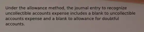 Under the allowance method, the journal entry to recognize uncollectible accounts expense includes a blank to uncollectible accounts expense and a blank to allowance for doubtful accounts.