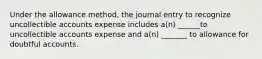 Under the allowance method, the journal entry to recognize uncollectible accounts expense includes a(n) ______to uncollectible accounts expense and a(n) _______ to allowance for doubtful accounts.