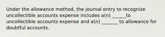 Under the allowance method, the journal entry to recognize uncollectible accounts expense includes a(n) ______to uncollectible accounts expense and a(n) _______ to allowance for doubtful accounts.