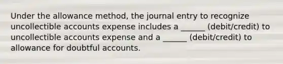 Under the allowance method, the journal entry to recognize uncollectible accounts expense includes a ______ (debit/credit) to uncollectible accounts expense and a ______ (debit/credit) to allowance for doubtful accounts.