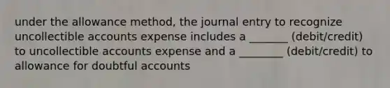 under the allowance method, the journal entry to recognize uncollectible accounts expense includes a _______ (debit/credit) to uncollectible accounts expense and a ________ (debit/credit) to allowance for doubtful accounts