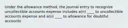 Under the allowance method, the journal entry to recognize uncollectible accounts expense includes a(n) ____ to uncollectible accounts expense and a(n) ____ to allowance for doubtful accounts