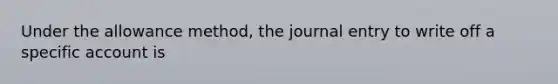 Under the allowance method, the journal entry to write off a specific account is