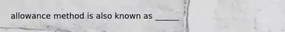 allowance method is also known as ______