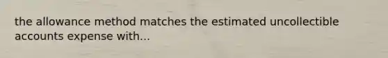 the allowance method matches the estimated uncollectible accounts expense with...