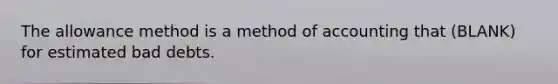 The allowance method is a method of accounting that (BLANK) for estimated bad debts.