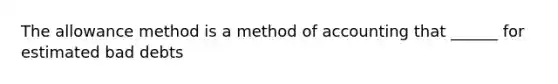 The allowance method is a method of accounting that ______ for estimated bad debts