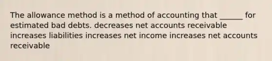 The allowance method is a method of accounting that ______ for estimated bad debts. decreases net accounts receivable increases liabilities increases net income increases net accounts receivable