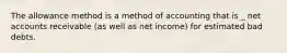 The allowance method is a method of accounting that is _ net accounts receivable (as well as net income) for estimated bad debts.