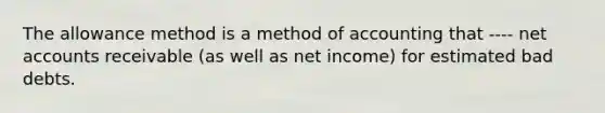 The allowance method is a method of accounting that ---- net accounts receivable (as well as net income) for estimated bad debts.