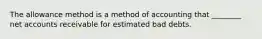 The allowance method is a method of accounting that ________ net accounts receivable for estimated bad debts.