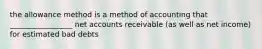 the allowance method is a method of accounting that _________________ net accounts receivable (as well as net income) for estimated bad debts