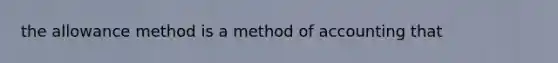 the allowance method is a method of accounting that