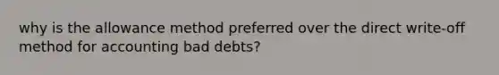 why is the allowance method preferred over the direct write-off method for accounting bad debts?