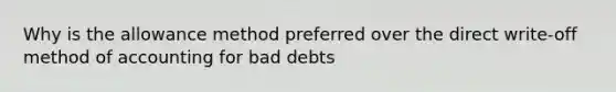 Why is the allowance method preferred over the direct write-off method of accounting for bad debts