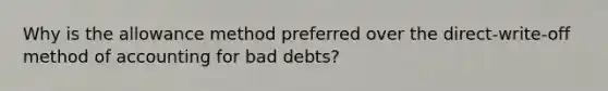 Why is the allowance method preferred over the direct-write-off method of accounting for bad debts?