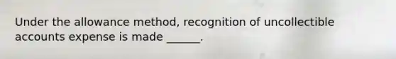 Under the allowance method, recognition of uncollectible accounts expense is made ______.