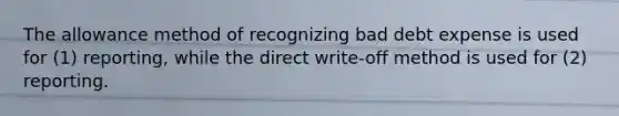 The allowance method of recognizing bad debt expense is used for (1) reporting, while the direct write-off method is used for (2) reporting.