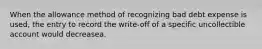 When the allowance method of recognizing bad debt expense is used, the entry to record the write-off of a specific uncollectible account would decreasea.