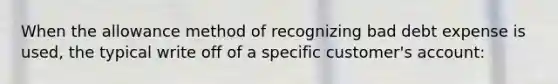 When the allowance method of recognizing bad debt expense is used, the typical write off of a specific customer's account: