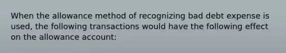 When the allowance method of recognizing bad debt expense is used, the following transactions would have the following effect on the allowance account: