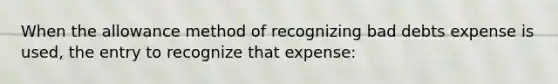 When the allowance method of recognizing bad debts expense is used, the entry to recognize that expense: