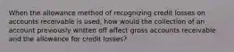 When the allowance method of recognizing credit losses on accounts receivable is used, how would the collection of an account previously written off affect gross accounts receivable and the allowance for credit losses?