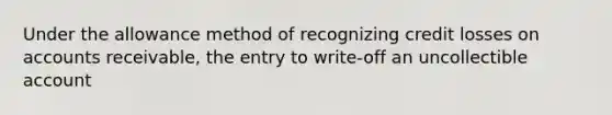 Under the allowance method of recognizing credit losses on accounts receivable, the entry to write-off an uncollectible account