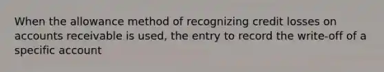 When the allowance method of recognizing credit losses on accounts receivable is used, the entry to record the write-off of a specific account