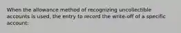 When the allowance method of recognizing uncollectible accounts is used, the entry to record the write-off of a specific account: