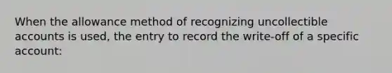 When the allowance method of recognizing uncollectible accounts is used, the entry to record the write-off of a specific account: